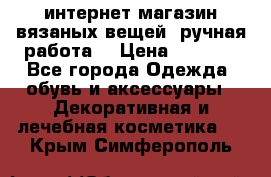 интернет-магазин вязаных вещей, ручная работа! › Цена ­ 1 700 - Все города Одежда, обувь и аксессуары » Декоративная и лечебная косметика   . Крым,Симферополь